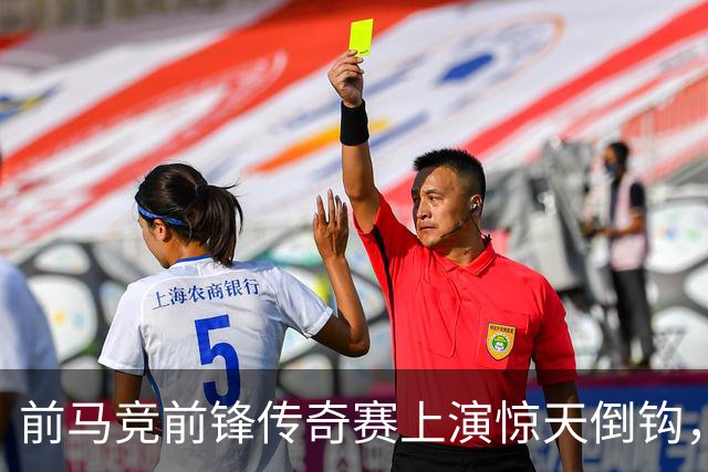 前马竞前锋传奇赛上演惊天倒钩，这球看多少遍都不够