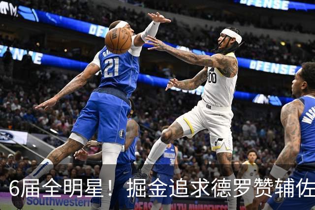 6届全明星！掘金追求德罗赞辅佐约基奇 热火奇才成主要竞争者